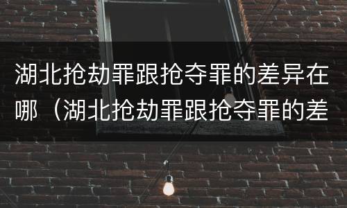 湖北抢劫罪跟抢夺罪的差异在哪（湖北抢劫罪跟抢夺罪的差异在哪查）