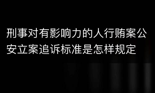 刑事对有影响力的人行贿案公安立案追诉标准是怎样规定