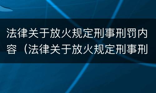 法律关于放火规定刑事刑罚内容（法律关于放火规定刑事刑罚内容是什么）