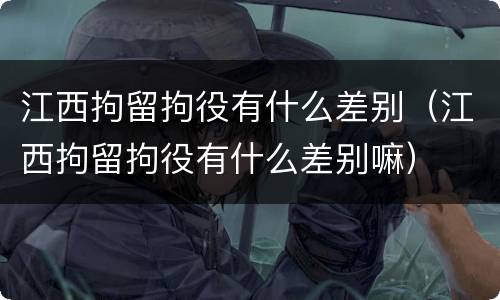 江西拘留拘役有什么差别（江西拘留拘役有什么差别嘛）