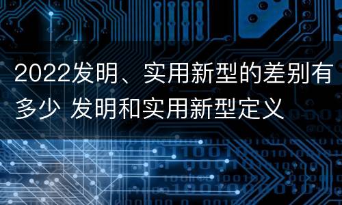 2022发明、实用新型的差别有多少 发明和实用新型定义