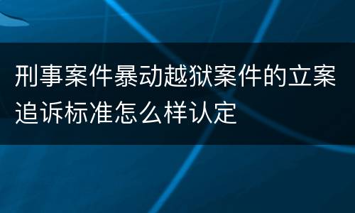刑事案件暴动越狱案件的立案追诉标准怎么样认定