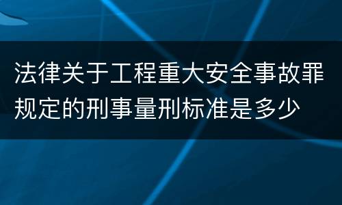法律关于工程重大安全事故罪规定的刑事量刑标准是多少