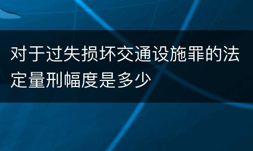对于过失损坏交通设施罪的法定量刑幅度是多少