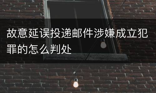 故意延误投递邮件涉嫌成立犯罪的怎么判处