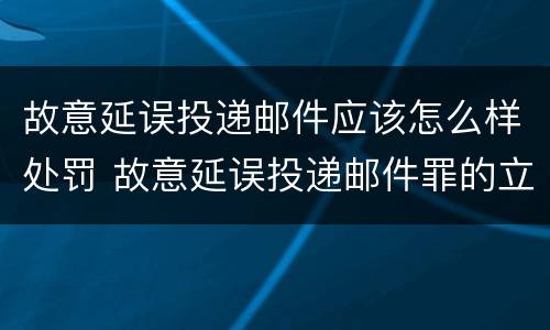 故意延误投递邮件应该怎么样处罚 故意延误投递邮件罪的立案标准