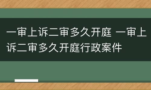 一审上诉二审多久开庭 一审上诉二审多久开庭行政案件