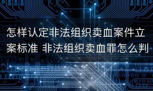 怎样认定非法组织卖血案件立案标准 非法组织卖血罪怎么判