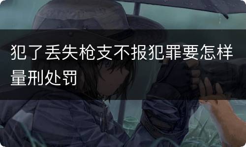 犯了丢失枪支不报犯罪要怎样量刑处罚