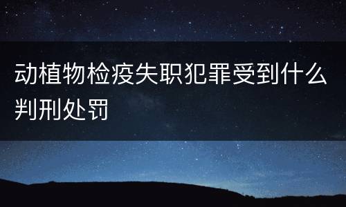 动植物检疫失职犯罪受到什么判刑处罚
