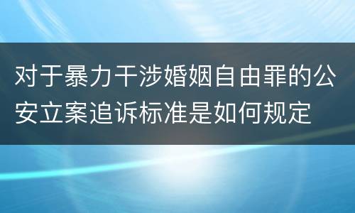对于暴力干涉婚姻自由罪的公安立案追诉标准是如何规定