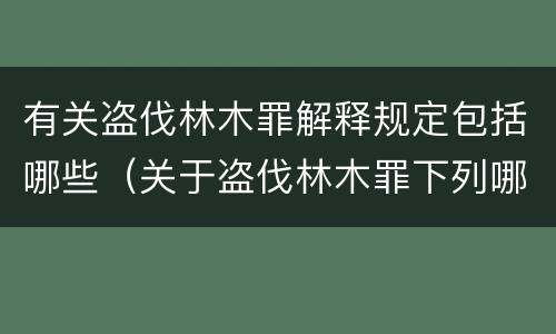 有关盗伐林木罪解释规定包括哪些（关于盗伐林木罪下列哪一项是正确的）