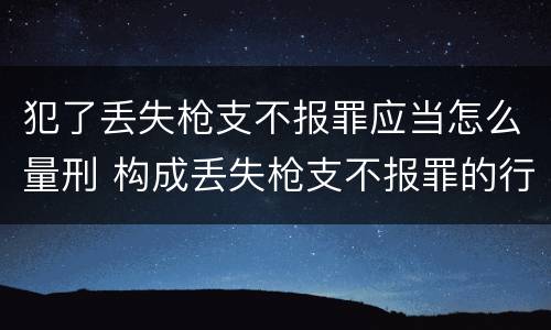 犯了丢失枪支不报罪应当怎么量刑 构成丢失枪支不报罪的行为