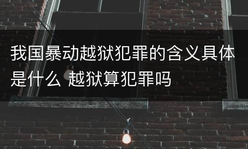 我国暴动越狱犯罪的含义具体是什么 越狱算犯罪吗