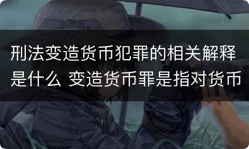 刑法变造货币犯罪的相关解释是什么 变造货币罪是指对货币采用什么方法