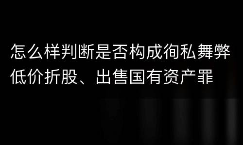 怎么样判断是否构成徇私舞弊低价折股、出售国有资产罪