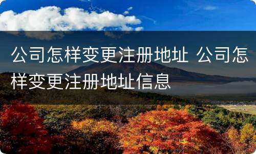 公司怎样变更注册地址 公司怎样变更注册地址信息