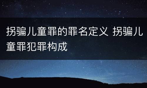 拐骗儿童罪的罪名定义 拐骗儿童罪犯罪构成