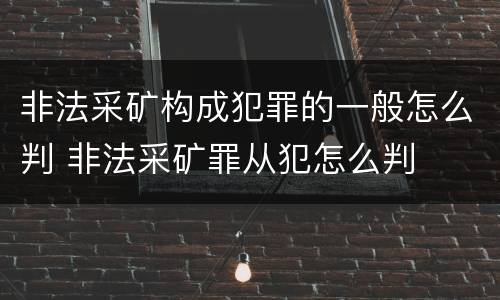 非法采矿构成犯罪的一般怎么判 非法采矿罪从犯怎么判