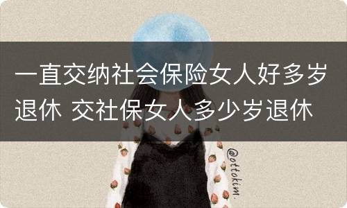 一直交纳社会保险女人好多岁退休 交社保女人多少岁退休
