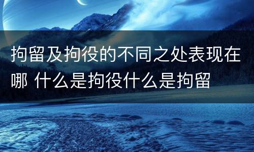 拘留及拘役的不同之处表现在哪 什么是拘役什么是拘留