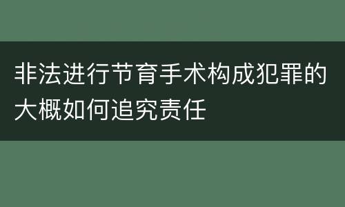 非法进行节育手术构成犯罪的大概如何追究责任