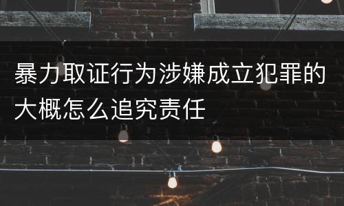 暴力取证行为涉嫌成立犯罪的大概怎么追究责任