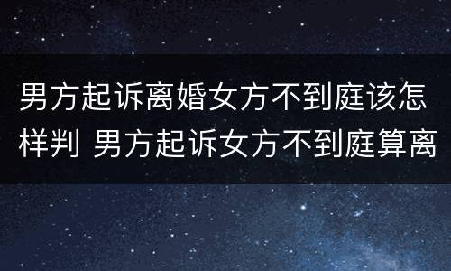 男方起诉离婚女方不到庭该怎样判 男方起诉女方不到庭算离婚吗