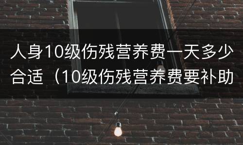 人身10级伤残营养费一天多少合适（10级伤残营养费要补助几个月）