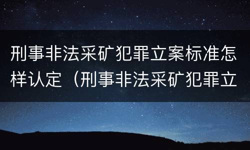 刑事非法采矿犯罪立案标准怎样认定（刑事非法采矿犯罪立案标准怎样认定的）