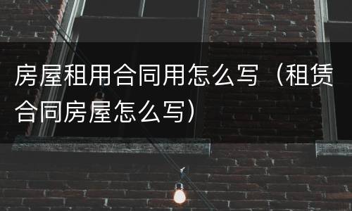房屋租用合同用怎么写（租赁合同房屋怎么写）