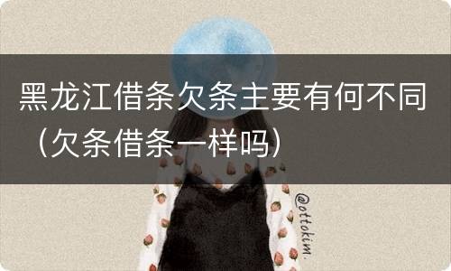 黑龙江借条欠条主要有何不同（欠条借条一样吗）
