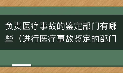 负责医疗事故的鉴定部门有哪些（进行医疗事故鉴定的部门）