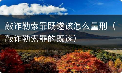 敲诈勒索罪既遂该怎么量刑（敲诈勒索罪的既遂）