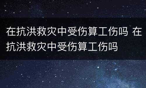 在抗洪救灾中受伤算工伤吗 在抗洪救灾中受伤算工伤吗