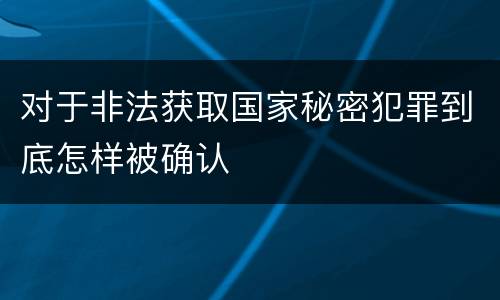 对于非法获取国家秘密犯罪到底怎样被确认
