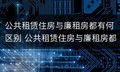 公共租赁住房与廉租房都有何区别 公共租赁住房与廉租房都有何区别呢