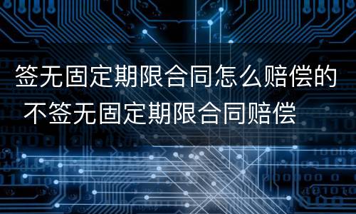 签无固定期限合同怎么赔偿的 不签无固定期限合同赔偿