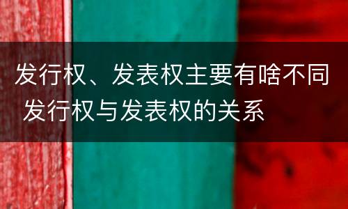 发行权、发表权主要有啥不同 发行权与发表权的关系