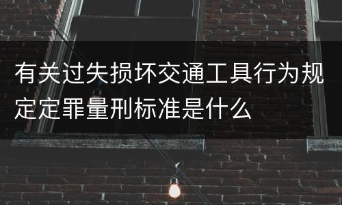 有关过失损坏交通工具行为规定定罪量刑标准是什么
