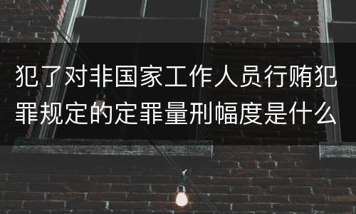 犯了对非国家工作人员行贿犯罪规定的定罪量刑幅度是什么