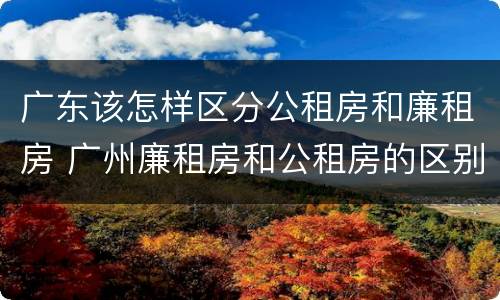 广东该怎样区分公租房和廉租房 广州廉租房和公租房的区别