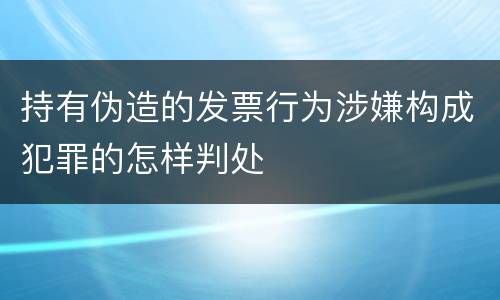 持有伪造的发票行为涉嫌构成犯罪的怎样判处