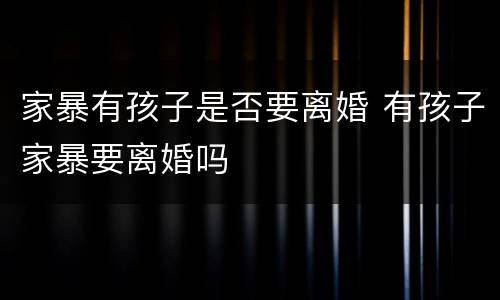 家暴有孩子是否要离婚 有孩子家暴要离婚吗