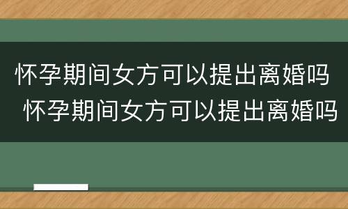 怀孕期间女方可以提出离婚吗 怀孕期间女方可以提出离婚吗知乎