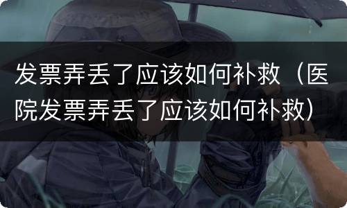 发票弄丢了应该如何补救（医院发票弄丢了应该如何补救）