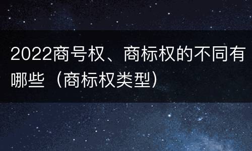 2022商号权、商标权的不同有哪些（商标权类型）