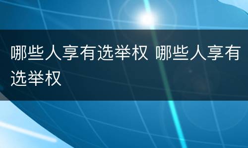 哪些人享有选举权 哪些人享有选举权