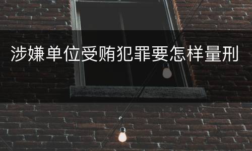 涉嫌单位受贿犯罪要怎样量刑