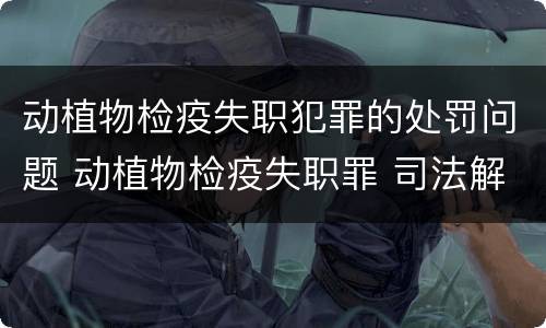 动植物检疫失职犯罪的处罚问题 动植物检疫失职罪 司法解释